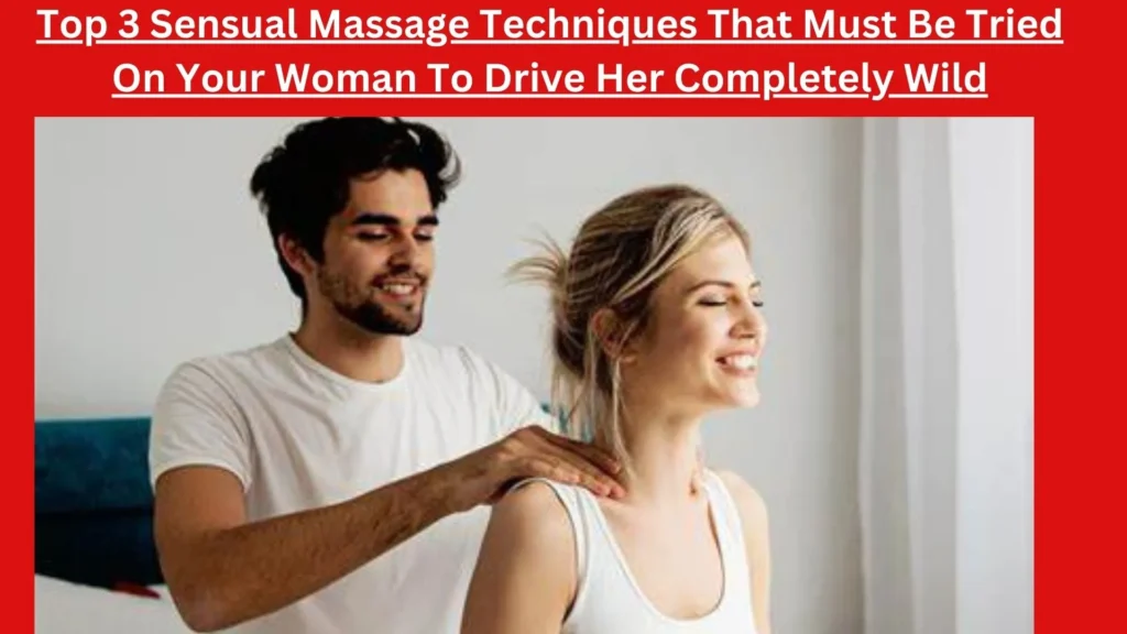Top 3 Sensual Massage Techniques That Must Be Tried On Your Woman To Drive Her Completely Wild
